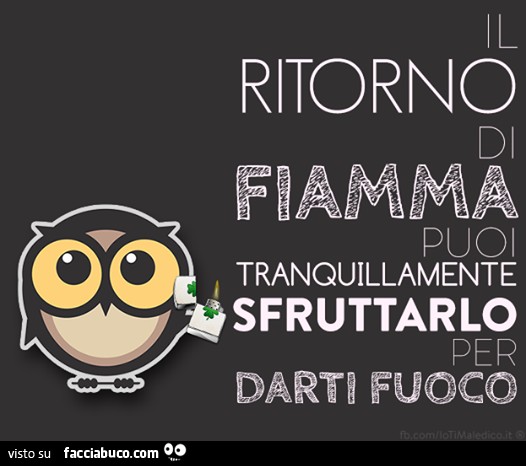 Il ritorno di fiamma puoi tranquillamente sfruttarlo per darti fuoco
