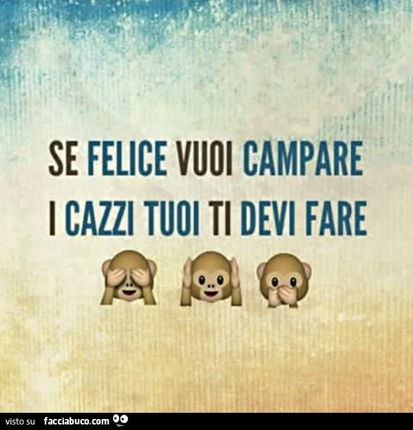 Se felice vuoi campare, i cazzi tuoi ti devi fare
