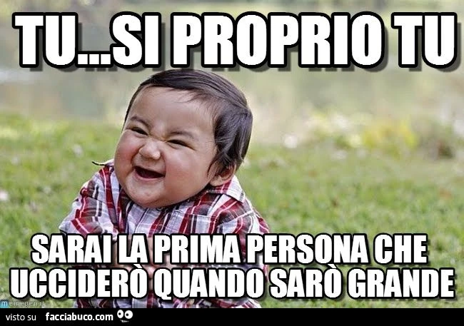 tu sarai la prima persona che ucciderò quando sarò grande
