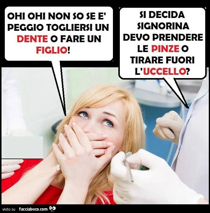 Ohi ohi non so se è peggio togliersi un dente o fare un figlio. Si decida signorina, devo prendere le pinze o tirar fuori l'uccello?