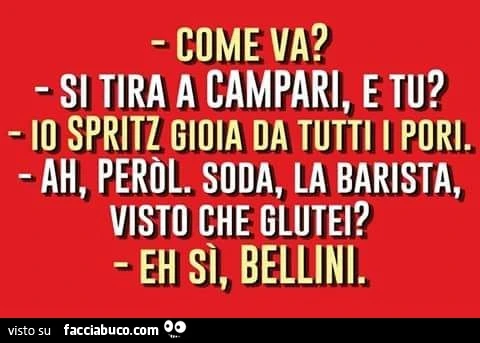 Come va? Si tira a Campari, e tu? Io Spritz gioia da tutti i pori. Ah, Peròl. Soda, la barista, visto che glutei? Eh sì, Bellini
