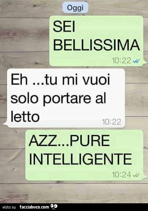 Sei bellissima. Eh tu mi vuoi solo portare al letto. Azz pure intelligente