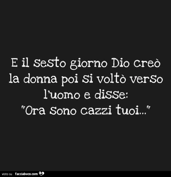 E il sesto giorno Dio creò la donna, poi si voltò verso l'uomo e disse: ora sono cazzi tuoi