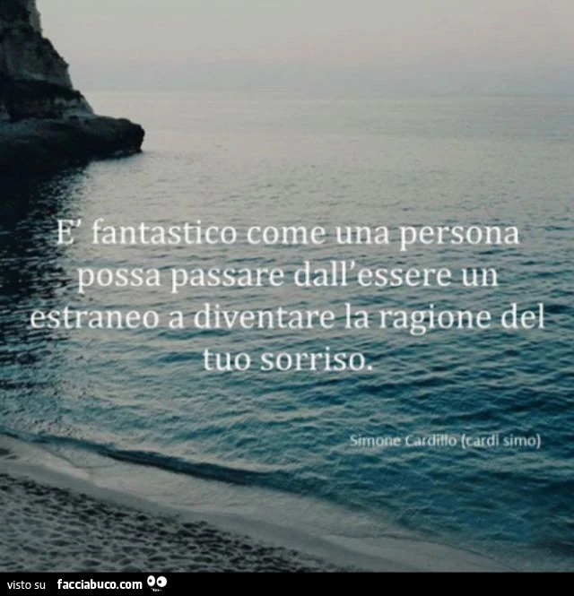 E' fantastico come una persona possa passare dall'essere un estraneo a diventare la ragione del tuo sorriso