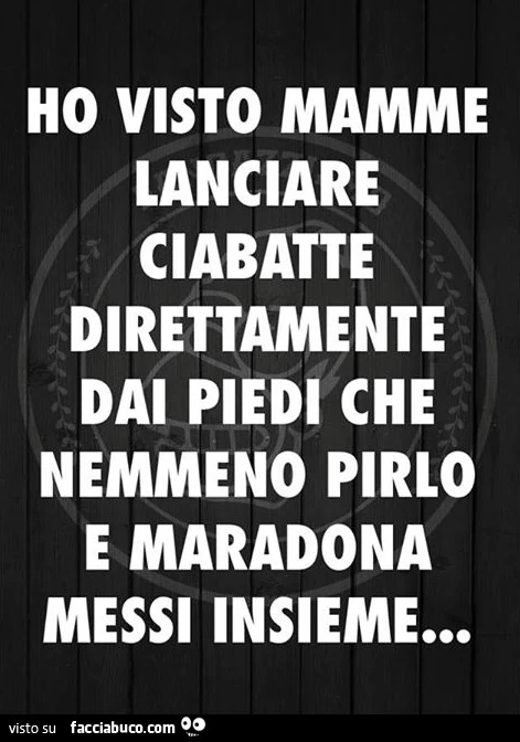 Ho visto mamme lanciare ciabatte direttamente dai piedi che nemmeno Pirlo e Maradona messi insieme
