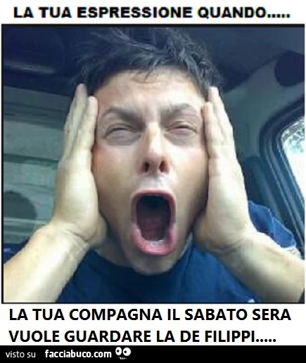 La tua espressione quando la tua compagna il sabato sera vuole guardare la De Filippi