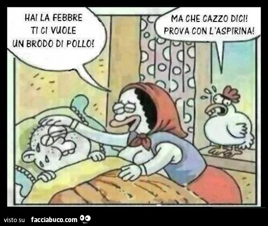 Hai la febbre ti ci vuole un brodo di pollo! Ma che cazzo dici! Prova con l'aspirina