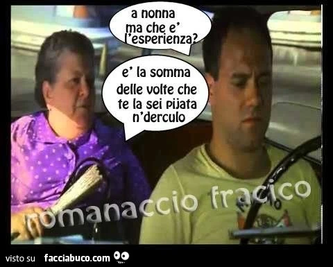 A nonna ma che è l'esperienza? È La somma delle volte che te la sei pijata n'derculo