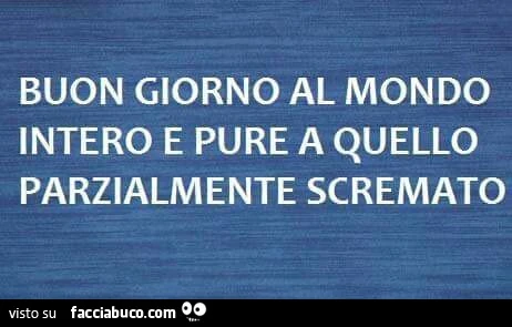 Buon giorno al mondo intero e pure a quello parzialmente scremato