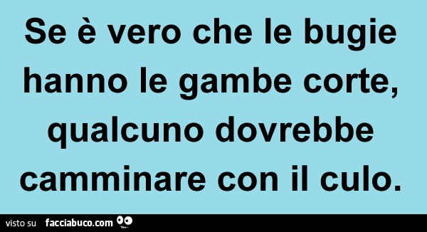 Se è vero che le bugie hanno le gambe corte, qualcuno dovrebbe camminare col culo