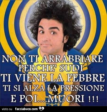 Non ti arrabbiare, perchè sudi, ti viene la febbre, ti si alza la pressione, e poi muori