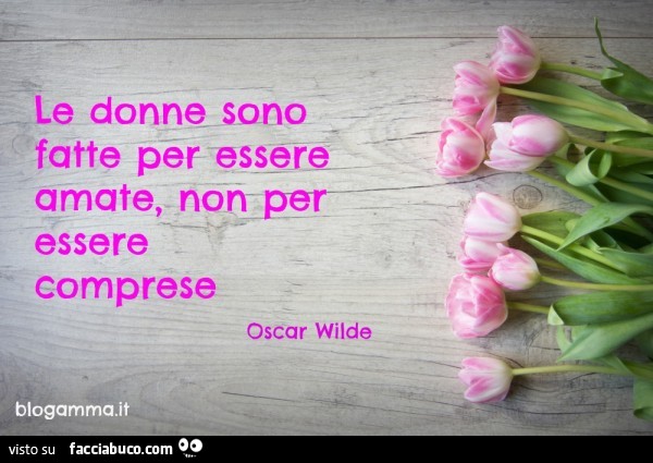 Le donne sono fatte per essere amate, non per essere comprese. Oscar Wilde