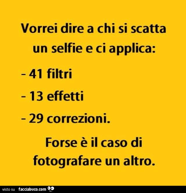 Vorrei dire a chi si scatta un selfie e ci applica 41 filtri, 13 effetti, 29 correzioni, forse è il caso di fotografare un altro