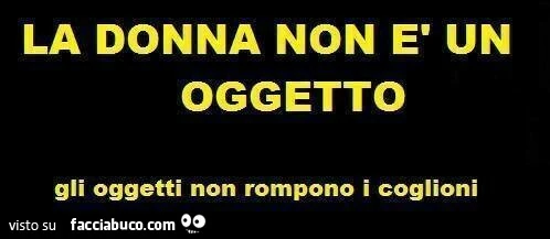 La donna non è un oggetto. Gli oggetti non rompono i coglioni