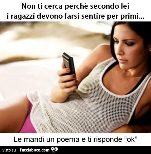 non ti cerca perchè secondo lei i ragazzi devono farsi sentire per prima... le mandi un poema e ti risponde ok