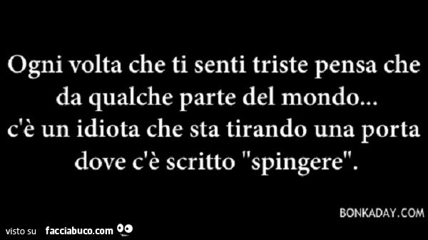 Ogni volta che ti senti triste pensa che da qualche parte del mondo&hellip; c'è un idiota che sta tirando una porta dove c'è scritto spingere