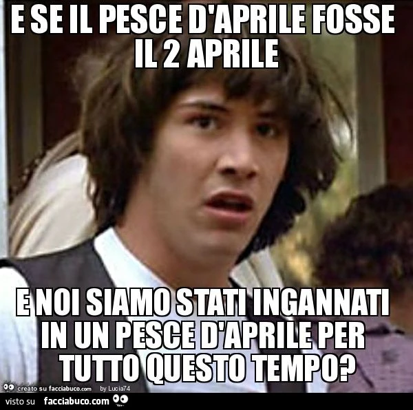 E se il pesce d'aprile fosse il 2 aprile e noi siamo stati ingannati in un pesce d'aprile per tutto questo tempo?
