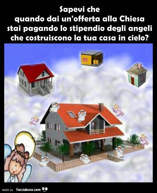 Sapevi che quando dai un'offerta alla Chiesa stai pagando lo stipendio degli angeli che costruiscono la tua casa in cielo?
