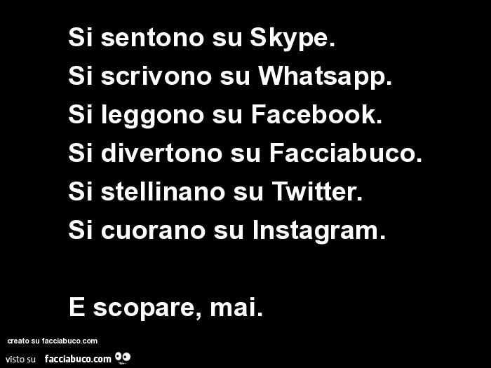 Si sentono su skype. Si scrivono su whatsapp. Si leggono su facebook. Si divertono su facciabuco. Si stellinano su twitter. Si cuorano su instagram. E scopare, mai