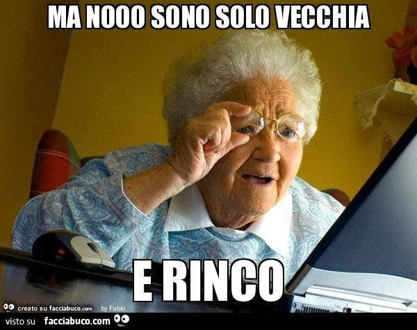 Ma nooo sono solo vecchia e rinco