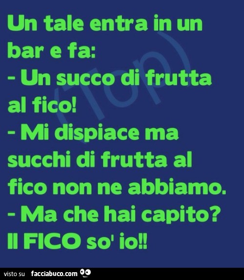 Un tale entra in un bar e fa: un succo di frutta al fico! Mi dispiace ma succhi di frutta al fico non ne abbiamo. Ma che hai capito? Il fico so io