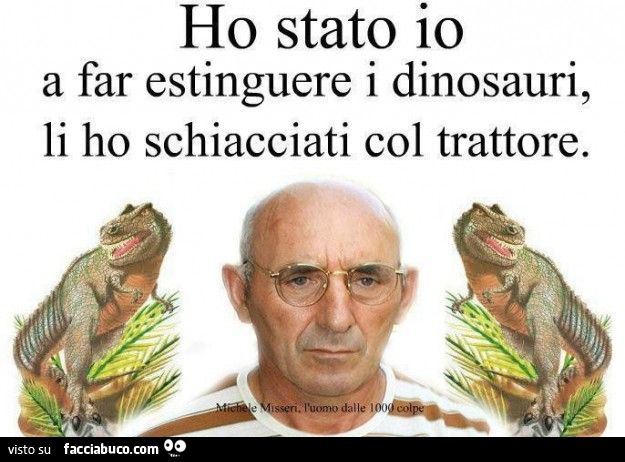 Ho stato io a far estinguere i dinosauri, li ho schiacciati col trattore