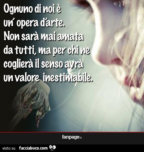 ognuno di noi è un'opera d'arte, non sarà mai amata da tutti ma per chi ne coglierà il senso avrà un valore inestimabile
