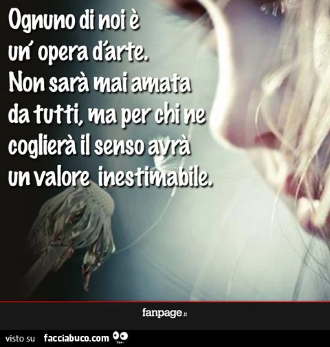 ognuno di noi è un'opera d'arte, non sarà mai amata da tutti ma per chi ne coglierà il senso avrà un valore inestimabile