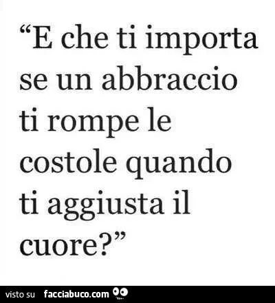 E che ti importa se un abbraccio ti rompe le costole quando ti aggiusta il cuore