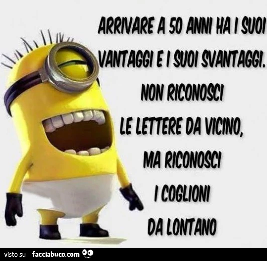 Arrivare a 50 anni ha i suoi vantaggi e i suoi svantaggi. Non riconosci le lettere da vicino ma riconosci i coglioni da lontano