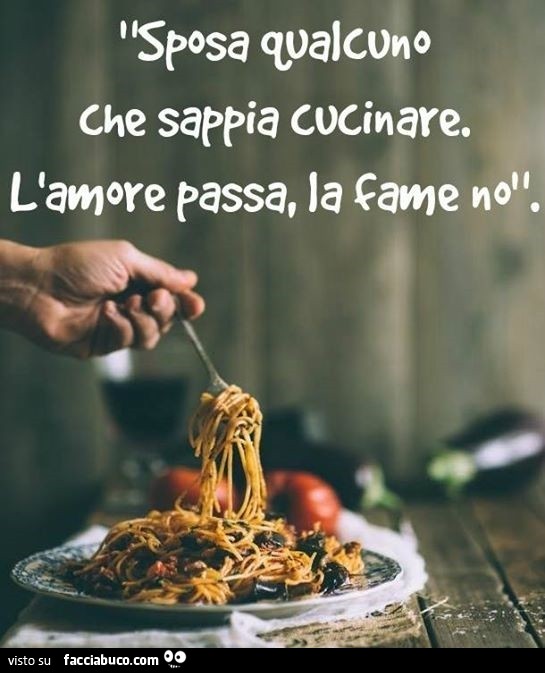 Sposa qualcuno che sappia cucinare. L'amore passa, la fame no. Sposa qualcuno che sappia cucinare. L'amore passa, la fame no.