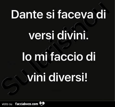 Dante si faceva di versi divini. Io mi faccio di vini diversi