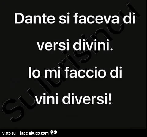 Dante si faceva di versi divini. Io mi faccio di vini diversi