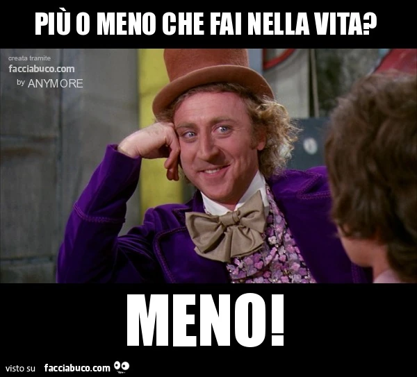 più o meno che fai nella vita? meno!
