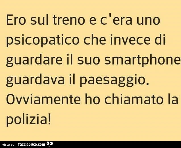 Ero sul treno e c'era uno psicopatico che invece di guardare il suo smartphone guardava il paesaggio. Ovviamente ho chiamato la polizia