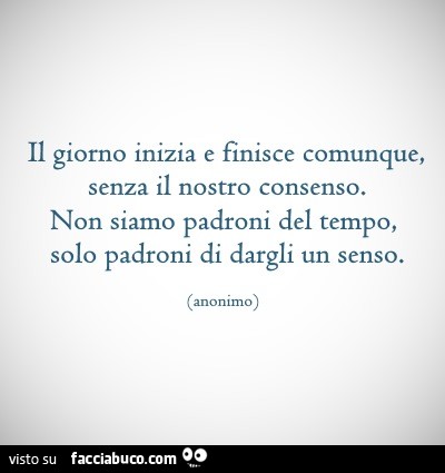 Il giorno inizia e finisce comunque, senza il nostro consenso. Non siamo padroni del tempo, solo padroni di dargli un senso