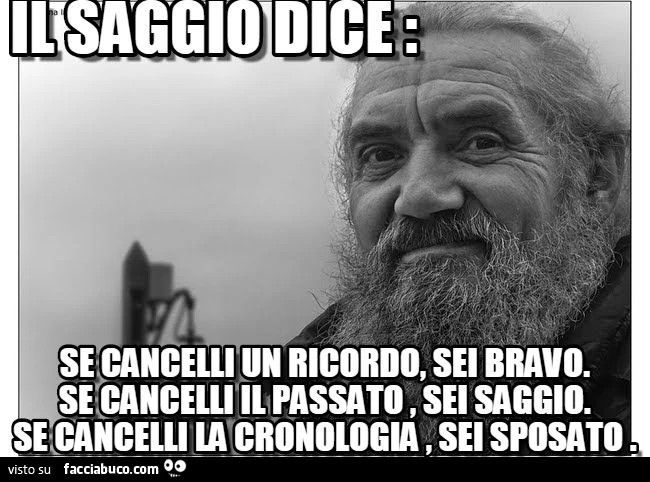 Il saggio dice: se cancelli un ricordo sei bravo, se cancelli il passato sei saggio, se cancelli la cronologia sei sposato