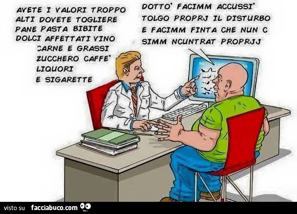 Avete i valori troppo alti, dovete togliere pane, pasta, bibite, dolci, affettati, vino, carne e grassi. Dottò facimm accussì tolgo proprj il disturbo e facimm finta che nun c simm ncuntrat proprjj