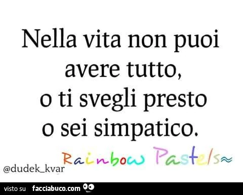 Nella vita non puoi avere tutto, o ti svegli presto o sei simpatico