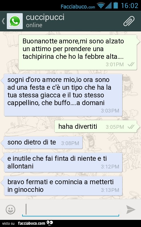 Buonanotte amore,mi sono alzato un attimo per prendere una tachipirina che ho la febbre alta…. Sogni d'oro amore mio,io ora sono ad una festa e c'è un tipo che ha la tua stessa giacca e il tuo stesso cappellino, che buffo….A domani
