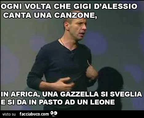 Ogni volta che gigi d'alessio canta una canzone, in africa, una gazzella si sveglia e si da in pasto ad un leone