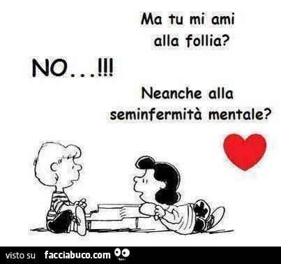 Ma tu mi ami alla follia? No&hellip; Neanche alla seminfermità mentale?