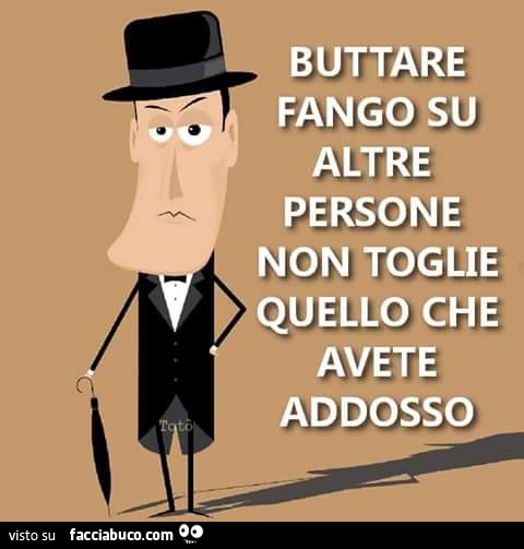 Buttare fango su altre persone non toglie quello che avete addosso