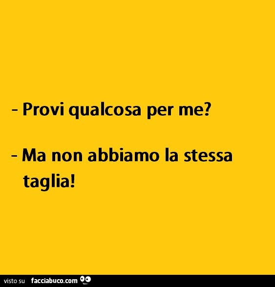 Provi qualcosa per me? Ma non abbiamo la stessa taglia