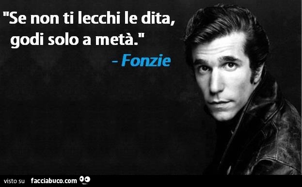 Se non ti lecchi le dita, godi solo a metà. Fonzie