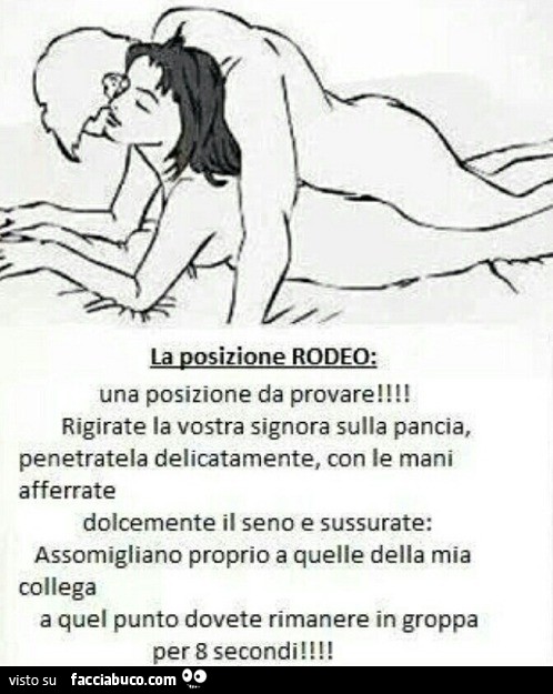 La posizione Rodeo: una posizione da provare! Rigirate la vostra signora sulla pancia, penetratela delicatamente, con le mani afferrate dolcemente il seno e sussurate assomigliano proprio a quelle della mia collega, a quel punto dovete rimanere in groppa