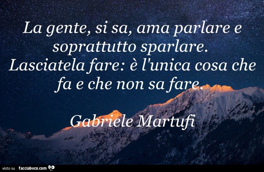 La gente, si sa, ama parlare e soprattutto sparlare. Lasciatela fare: è l'unica cosa che fa e che non sa fare. Gabriel Martufi