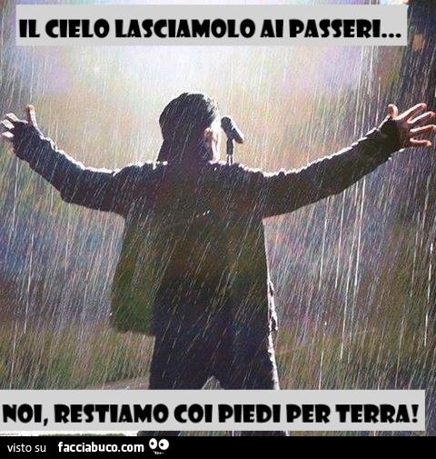 Il cielo lasciamolo ai passeri, noi restiamo coi piedi per terra