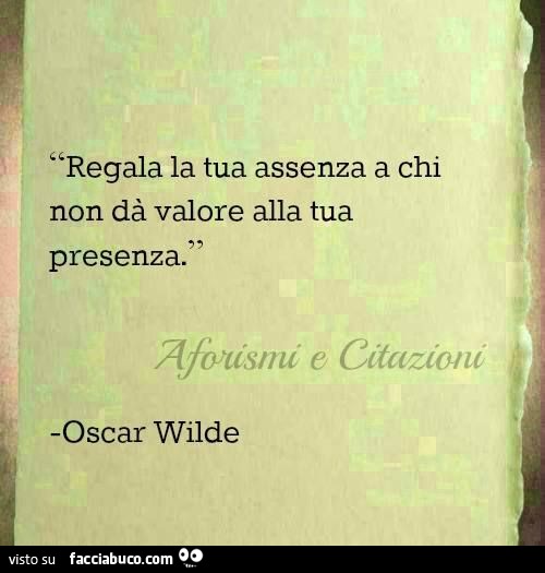 Regala la tua assenza a chi non da valore alla tua presenza. Oscar Wilde