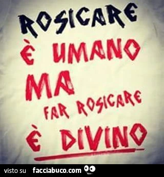 Rosicare è umano ma far rosicare è divino